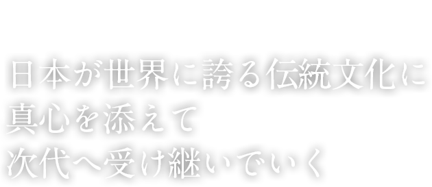 日本が世界に誇る伝統文化に真心を添えて次代へ受け継いでいく